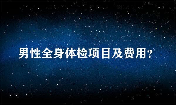 男性全身体检项目及费用？