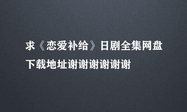 求《恋爱补给》日剧全集网盘下载地址谢谢谢谢谢谢