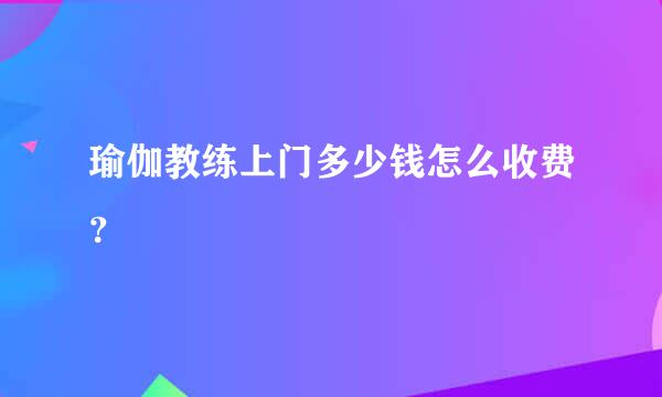 瑜伽教练上门多少钱怎么收费？