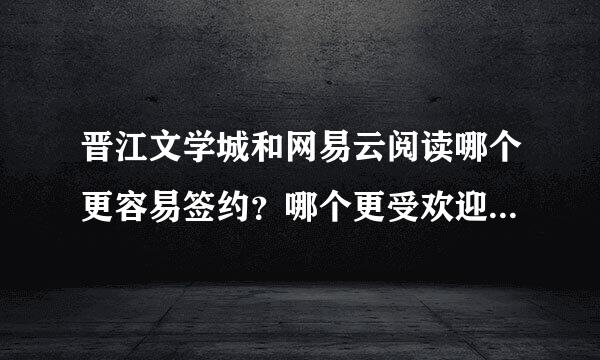 晋江文学城和网易云阅读哪个更容易签约？哪个更受欢迎？哪个的收入更高一些？