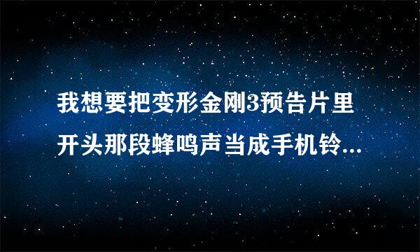 我想要把变形金刚3预告片里开头那段蜂鸣声当成手机铃声，请问要怎么做？