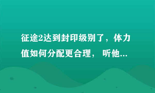 征途2达到封印级别了，体力值如何分配更合理， 听他们说经验满了一级的以后就会打折 求解