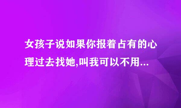 女孩子说如果你报着占有的心理过去找她,叫我可以不用来了这是什么心理？