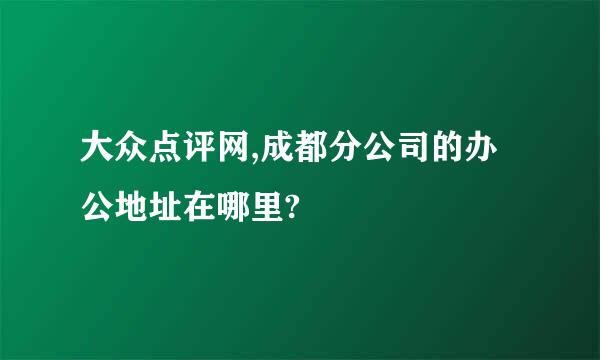 大众点评网,成都分公司的办公地址在哪里?