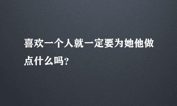 喜欢一个人就一定要为她他做点什么吗？