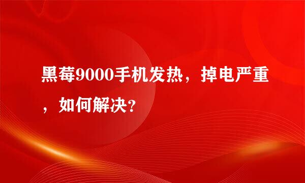 黑莓9000手机发热，掉电严重，如何解决？