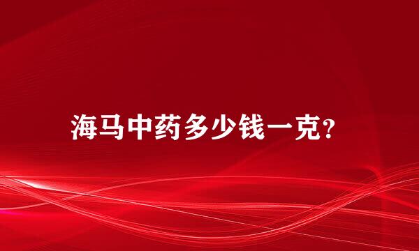 海马中药多少钱一克？