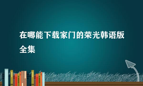 在哪能下载家门的荣光韩语版全集