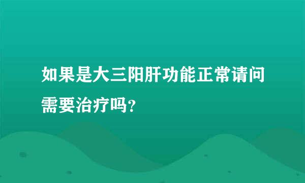 如果是大三阳肝功能正常请问需要治疗吗？