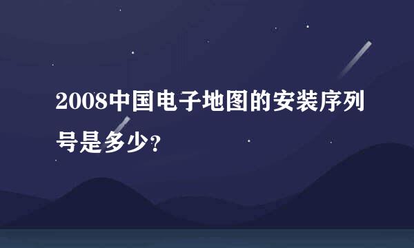 2008中国电子地图的安装序列号是多少？