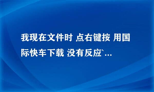 我现在文件时 点右键按 用国际快车下载 没有反应`这种问题怎么解决呀