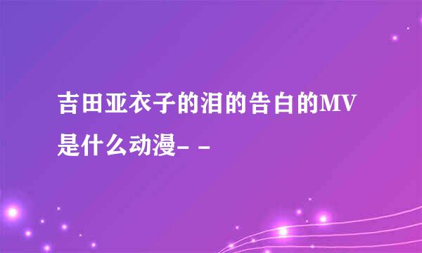 吉田亚衣子的泪的告白的MV是什么动漫- -