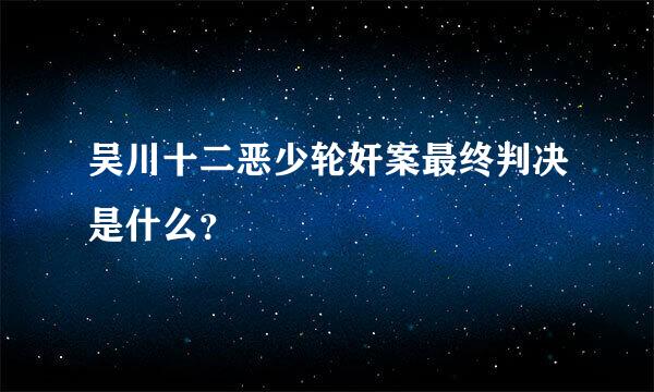 吴川十二恶少轮奸案最终判决是什么？