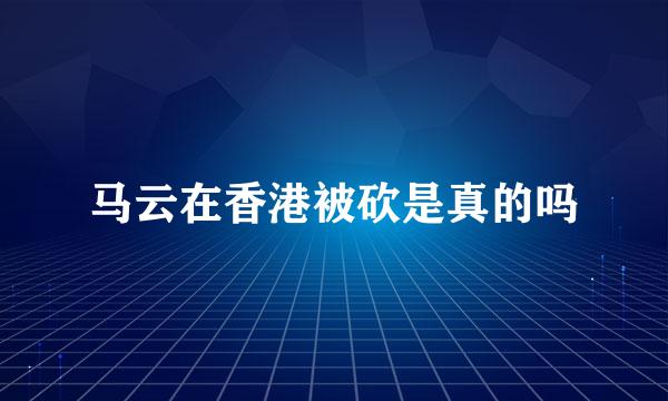 马云在香港被砍是真的吗