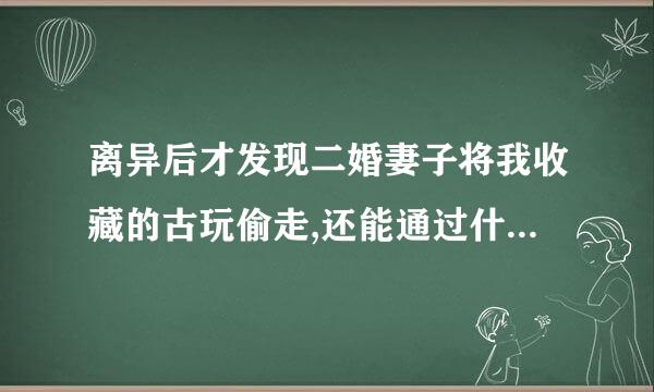 离异后才发现二婚妻子将我收藏的古玩偷走,还能通过什么方式才能要回来呢？