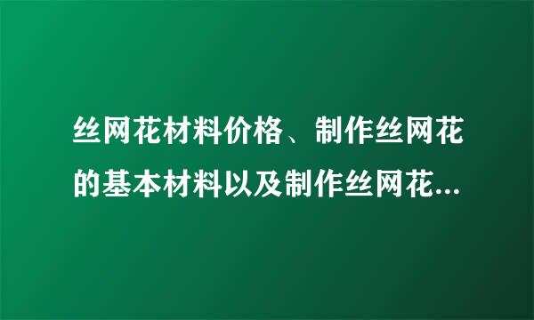 丝网花材料价格、制作丝网花的基本材料以及制作丝网花的过程介绍