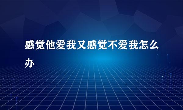 感觉他爱我又感觉不爱我怎么办