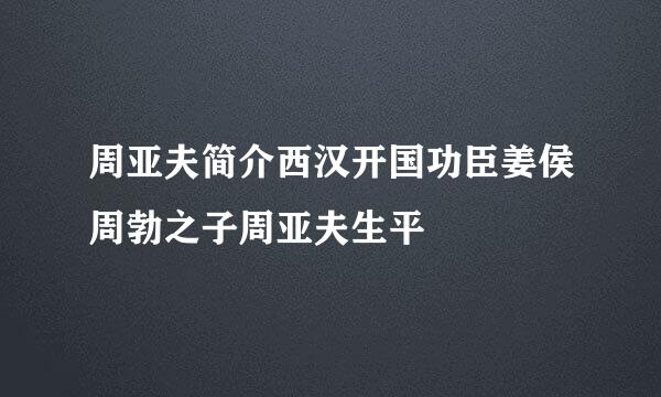 周亚夫简介西汉开国功臣姜侯周勃之子周亚夫生平