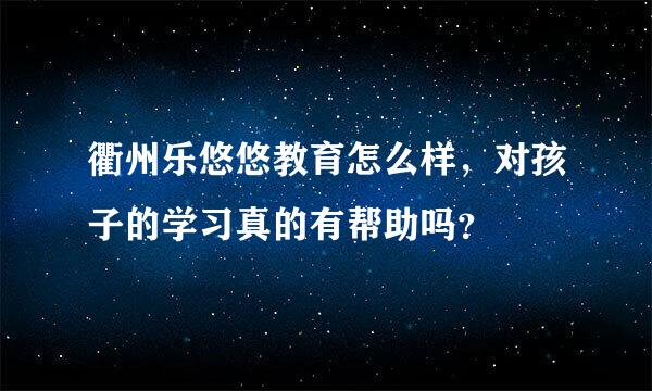 衢州乐悠悠教育怎么样，对孩子的学习真的有帮助吗？