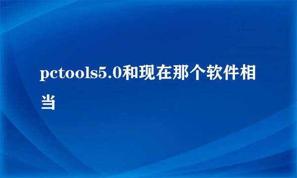 pctools5.0和现在那个软件相当