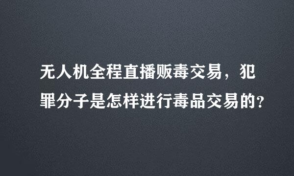 无人机全程直播贩毒交易，犯罪分子是怎样进行毒品交易的？