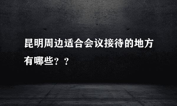 昆明周边适合会议接待的地方有哪些？？