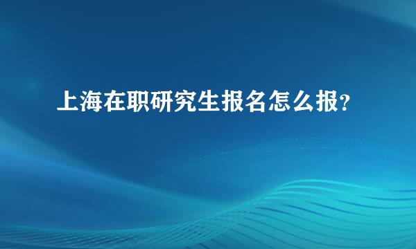 上海在职研究生报名怎么报？