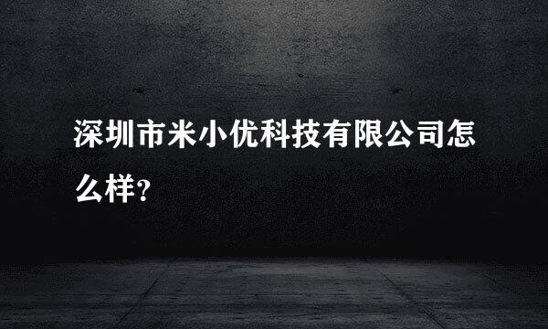 深圳市米小优科技有限公司怎么样？