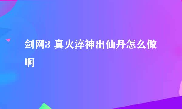 剑网3 真火淬神出仙丹怎么做啊