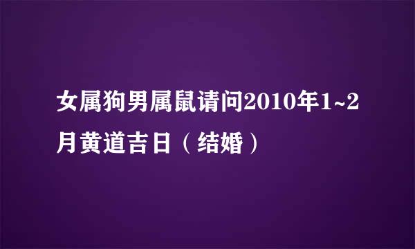 女属狗男属鼠请问2010年1~2月黄道吉日（结婚）