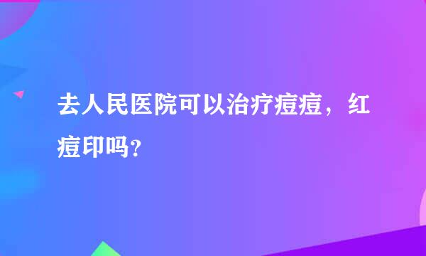 去人民医院可以治疗痘痘，红痘印吗？