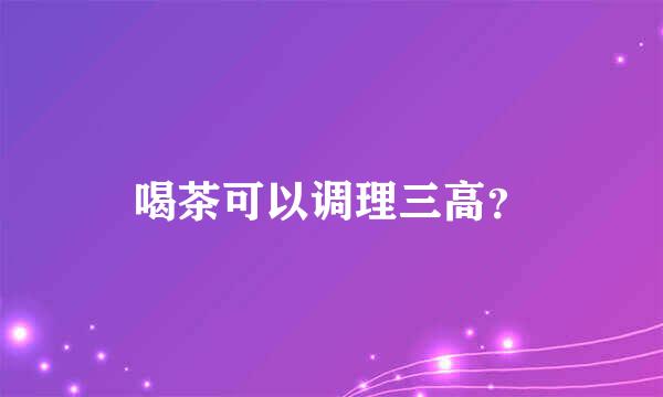 喝茶可以调理三高？