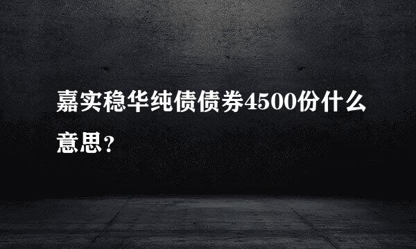 嘉实稳华纯债债券4500份什么意思？