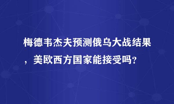 梅德韦杰夫预测俄乌大战结果，美欧西方国家能接受吗？