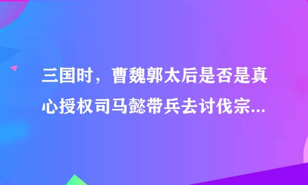 三国时，曹魏郭太后是否是真心授权司马懿带兵去讨伐宗室曹爽？