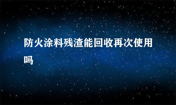 防火涂料残渣能回收再次使用吗