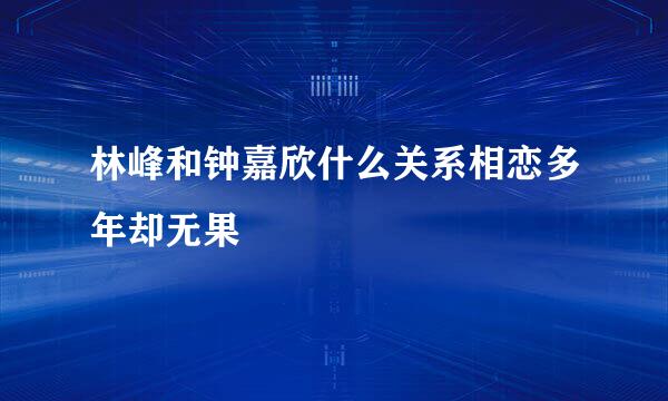 林峰和钟嘉欣什么关系相恋多年却无果