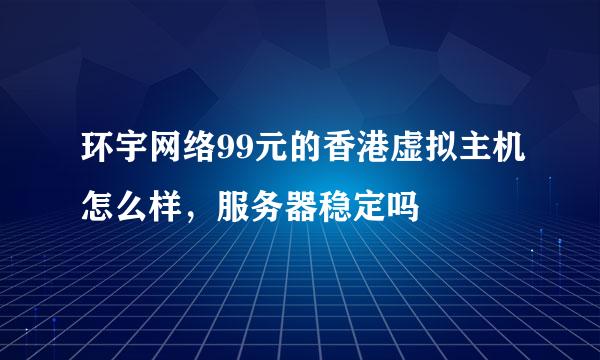 环宇网络99元的香港虚拟主机怎么样，服务器稳定吗