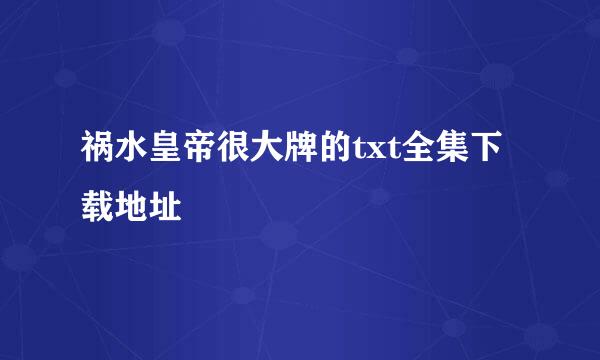 祸水皇帝很大牌的txt全集下载地址