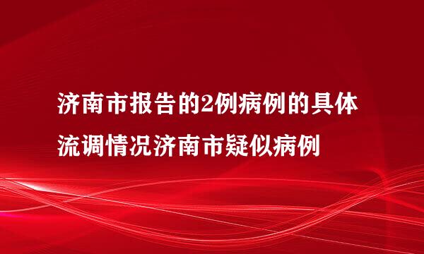 济南市报告的2例病例的具体流调情况济南市疑似病例