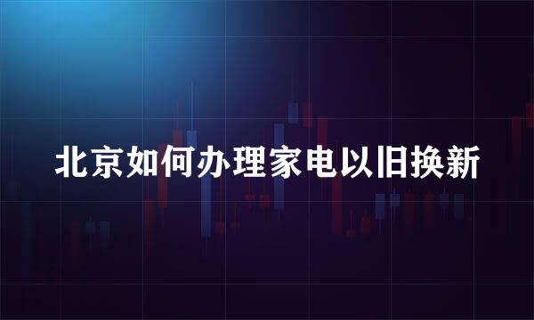 北京如何办理家电以旧换新