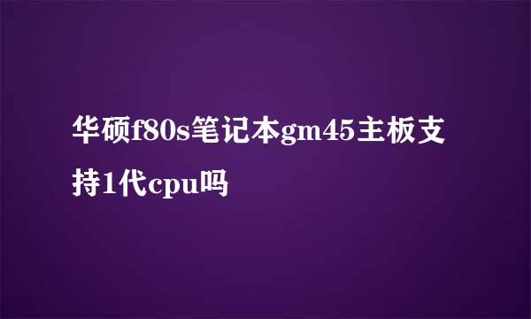 华硕f80s笔记本gm45主板支持1代cpu吗