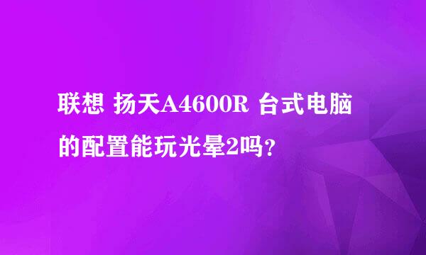 联想 扬天A4600R 台式电脑的配置能玩光晕2吗？