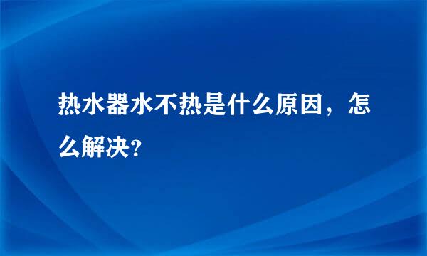 热水器水不热是什么原因，怎么解决？