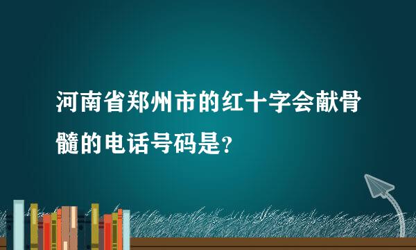 河南省郑州市的红十字会献骨髓的电话号码是？