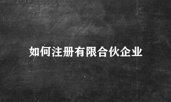 如何注册有限合伙企业