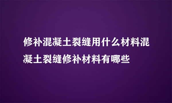 修补混凝土裂缝用什么材料混凝土裂缝修补材料有哪些