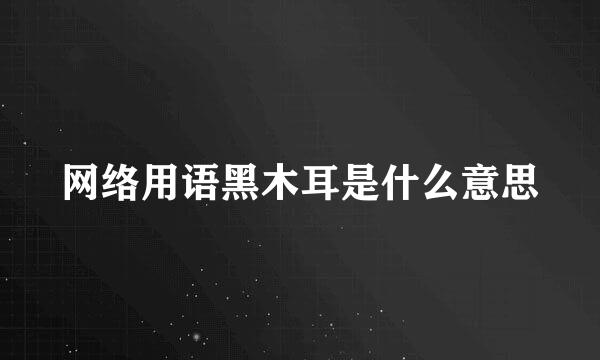 网络用语黑木耳是什么意思