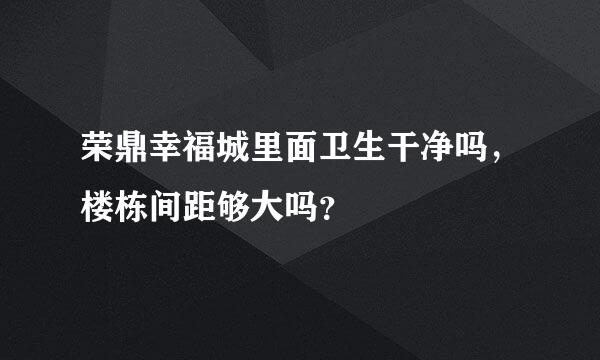 荣鼎幸福城里面卫生干净吗，楼栋间距够大吗？