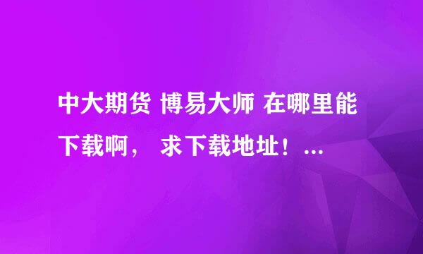 中大期货 博易大师 在哪里能下载啊， 求下载地址！！（PS：做什么汇金广告的免答）